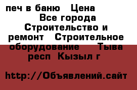 печ в баню › Цена ­ 3 000 - Все города Строительство и ремонт » Строительное оборудование   . Тыва респ.,Кызыл г.